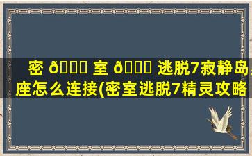 密 🐛 室 🍁 逃脱7寂静岛星座怎么连接(密室逃脱7精灵攻略大全)